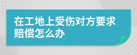 在工地上受傷對(duì)方要求賠償怎么辦