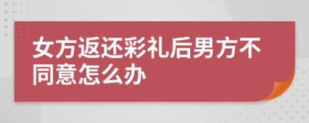 女方返還彩禮后男方不同意怎么辦