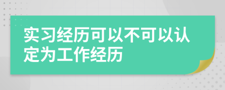 實(shí)習(xí)經(jīng)歷可以不可以認(rèn)定為工作經(jīng)歷