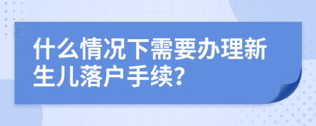 什么情況下需要辦理新生兒落戶手續(xù)?