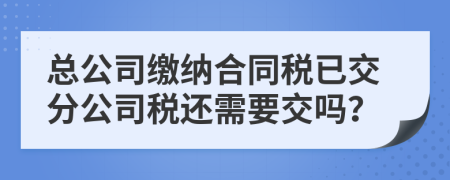 總公司繳納合同稅已交分公司稅還需要交嗎？