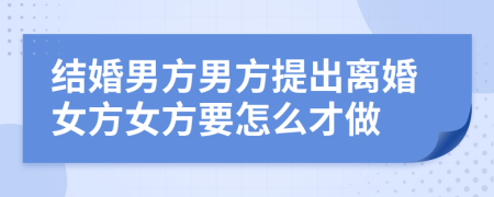 結(jié)婚男方男方提出離婚女方女方要怎么才做