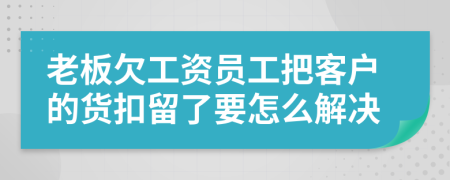 老板欠工資員工把客戶的貨扣留了要怎么解決