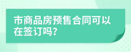 市商品房預(yù)售合同可以在簽訂嗎？