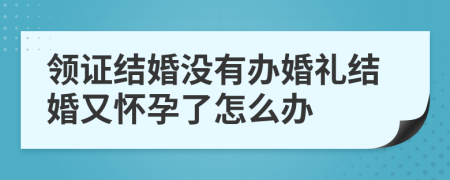 領(lǐng)證結(jié)婚沒(méi)有辦婚禮結(jié)婚又懷孕了怎么辦