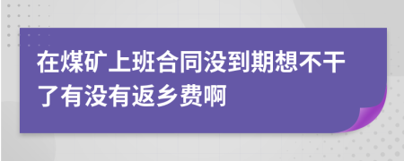 在煤礦上班合同沒到期想不干了有沒有返鄉(xiāng)費啊