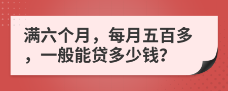 滿六個月，每月五百多，一般能貸多少錢？