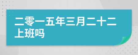 二零一五年三月二十二上班嗎