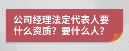 公司經(jīng)理法定代表人要什么資質(zhì)？要什么人？