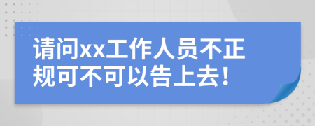 請(qǐng)問(wèn)xx工作人員不正規(guī)可不可以告上去！