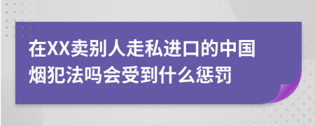 在XX賣(mài)別人走私進(jìn)口的中國(guó)煙犯法嗎會(huì)受到什么懲罰