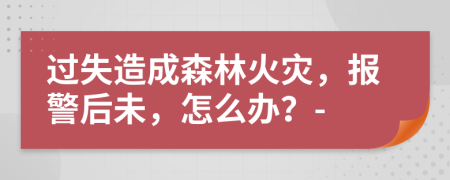 過失造成森林火災(zāi)，報警后未，怎么辦？-