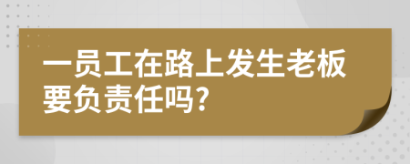 一員工在路上發(fā)生老板要負(fù)責(zé)任嗎?