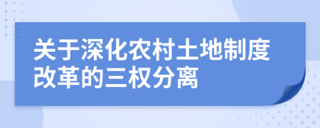 關(guān)于深化農(nóng)村土地制度改革的三權(quán)分離