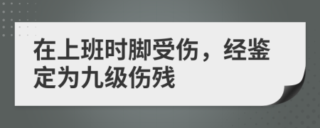 在上班時(shí)腳受傷，經(jīng)鑒定為九級傷殘