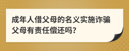 成年人借父母的名義實(shí)施詐騙父母有責(zé)任償還嗎？