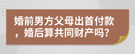婚前男方父母出首付款，婚后算共同財(cái)產(chǎn)嗎？