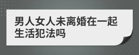男人女人未離婚在一起生活犯法嗎