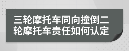 三輪摩托車同向撞倒二輪摩托車責(zé)任如何認(rèn)定