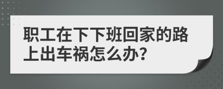 職工在下下班回家的路上出車禍怎么辦？