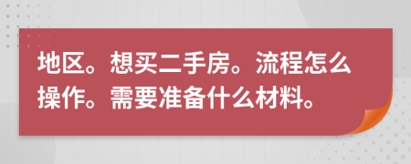 地區(qū)。想買(mǎi)二手房。流程怎么操作。需要準(zhǔn)備什么材料。