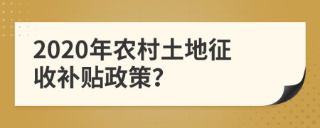 2020年農(nóng)村土地征收補貼政策？