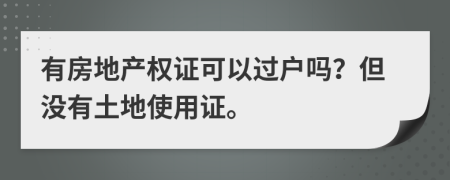 有房地產(chǎn)權(quán)證可以過戶嗎？但沒有土地使用證。