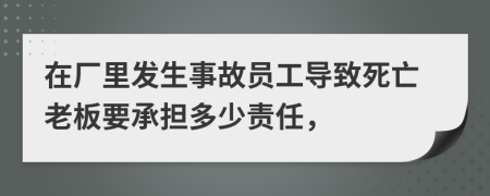 在廠里發(fā)生事故員工導(dǎo)致死亡老板要承擔(dān)多少責(zé)任，