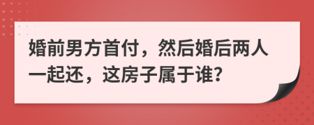 婚前男方首付，然后婚后兩人一起還，這房子屬于誰？
