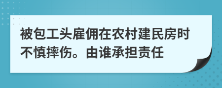 被包工頭雇傭在農(nóng)村建民房時不慎摔傷。由誰承擔(dān)責(zé)任