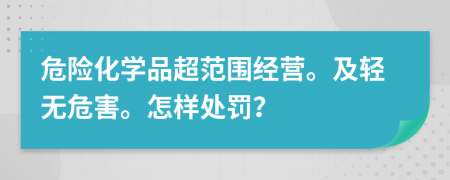 危險化學(xué)品超范圍經(jīng)營。及輕無危害。怎樣處罰？