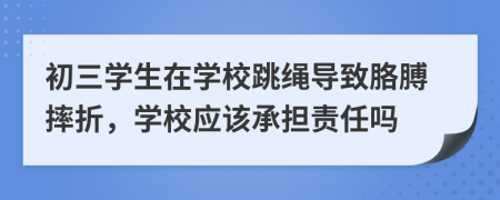 初三學(xué)生在學(xué)校跳繩導(dǎo)致胳膊摔折，學(xué)校應(yīng)該承擔(dān)責(zé)任嗎