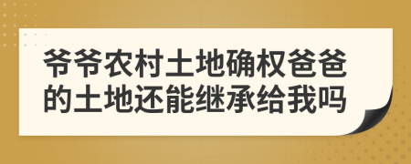 爺爺農(nóng)村土地確權(quán)爸爸的土地還能繼承給我嗎