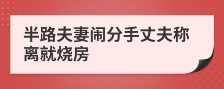 半路夫妻鬧分手丈夫稱離就燒房