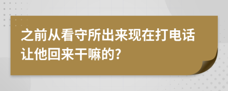之前從看守所出來現(xiàn)在打電話讓他回來干嘛的?