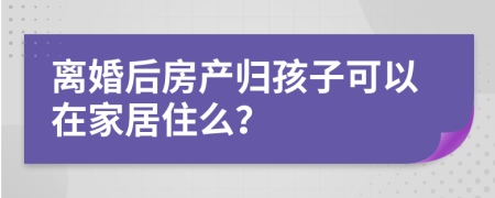 離婚后房產(chǎn)歸孩子可以在家居住么？