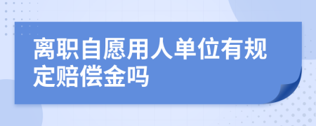 離職自愿用人單位有規(guī)定賠償金嗎