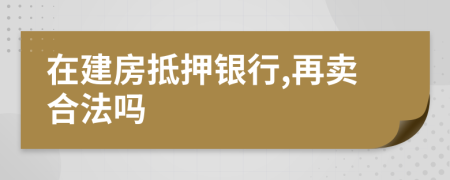 在建房抵押銀行,再賣合法嗎