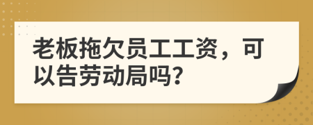 老板拖欠員工工資，可以告勞動(dòng)局嗎？