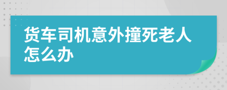貨車司機(jī)意外撞死老人怎么辦