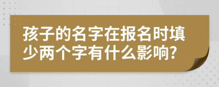 孩子的名字在報(bào)名時填少兩個字有什么影響?