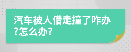 汽車被人借走撞了咋辦?怎么辦？