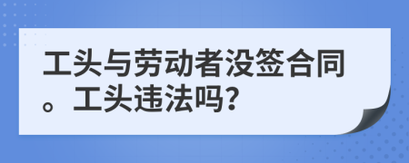 工頭與勞動者沒簽合同。工頭違法嗎？