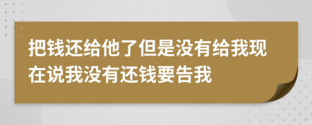 把錢還給他了但是沒有給我現(xiàn)在說我沒有還錢要告我