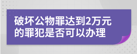 破壞公物罪達(dá)到2萬元的罪犯是否可以辦理