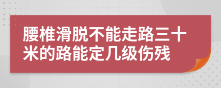 腰椎滑脫不能走路三十米的路能定幾級傷殘