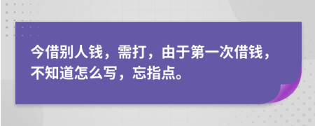 今借別人錢(qián)，需打，由于第一次借錢(qián)，不知道怎么寫(xiě)，忘指點(diǎn)。