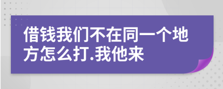 借錢我們不在同一個(gè)地方怎么打.我他來(lái)