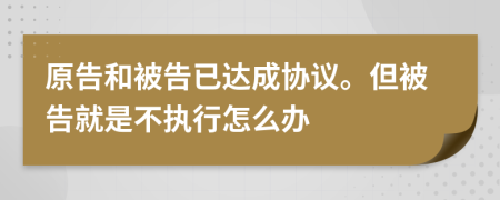 原告和被告已達成協(xié)議。但被告就是不執(zhí)行怎么辦