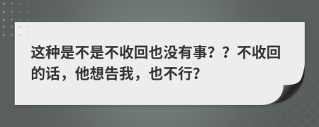 這種是不是不收回也沒有事？？不收回的話，他想告我，也不行？